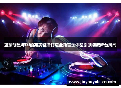 篮球明星与DJ的完美碰撞打造全新音乐体验引领潮流舞台风潮